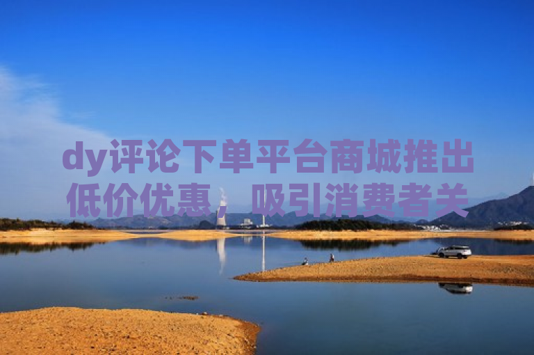 dy评论下单平台商城推出低价优惠，吸引消费者关注。