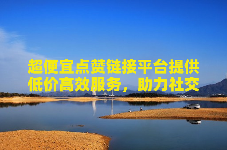 超便宜点赞链接平台提供低价高效服务，助力社交媒体影响力提升。