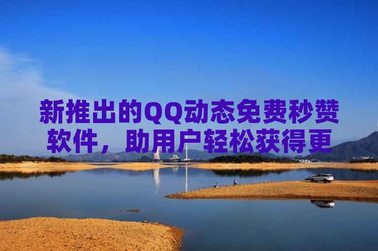新推出的QQ动态免费秒赞软件，助用户轻松获得更多点赞。
