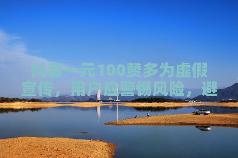 抖音一元100赞多为虚假宣传，用户应警惕风险，避免违规操作影响账号安全。