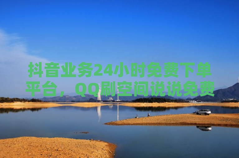 抖音业务24小时免费下单平台，QQ刷空间说说免费卡盟，1元购100个赞。