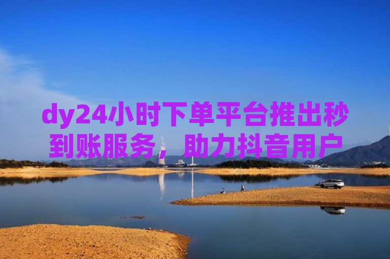 dy24小时下单平台推出秒到账服务，助力抖音用户粉丝快速增至1000。