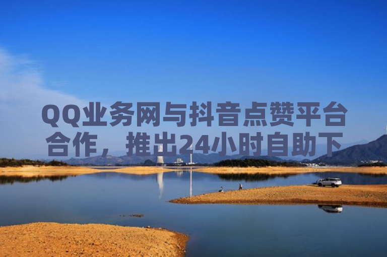 QQ业务网与抖音点赞平台合作，推出24小时自助下单服务，全网最低价。