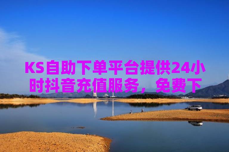 KS自助下单平台提供24小时抖音充值服务，免费下单。