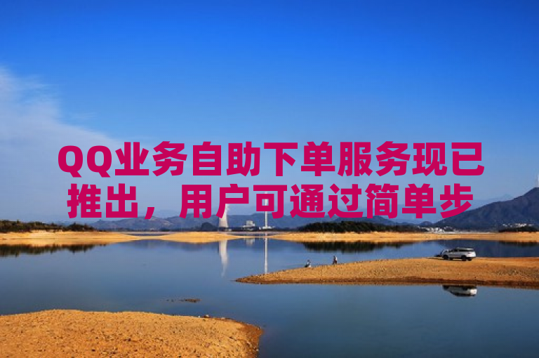 QQ业务自助下单服务现已推出，用户可通过简单步骤快速开通。
