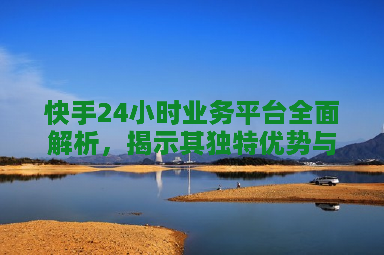 快手24小时业务平台全面解析，揭示其独特优势与市场竞争力。