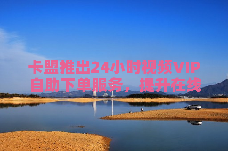 卡盟推出24小时视频VIP自助下单服务，提升在线观影体验。