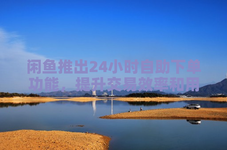 闲鱼推出24小时自助下单功能，提升交易效率和用户体验。