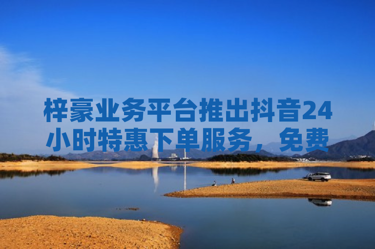 梓豪业务平台推出抖音24小时特惠下单服务，免费领赞活动火热进行中。