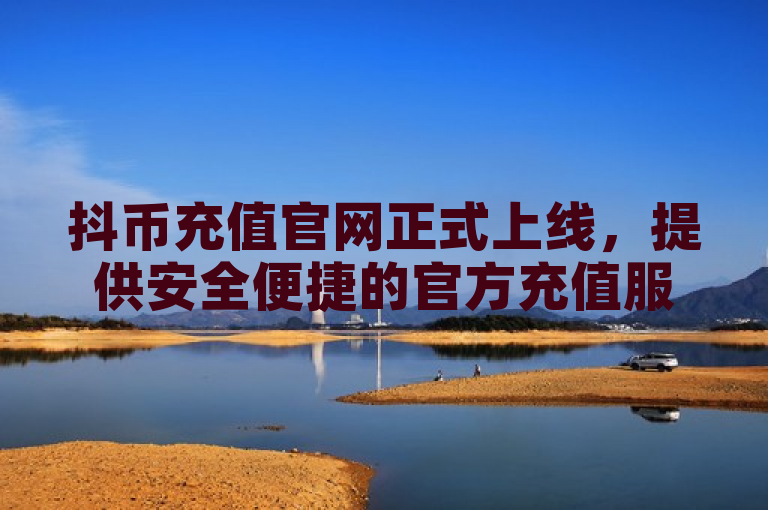 抖币充值官网正式上线，提供安全便捷的官方充值服务。