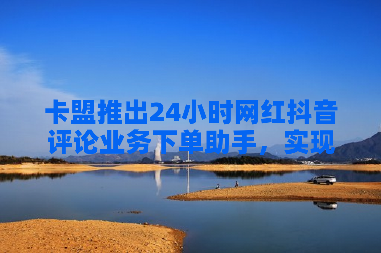 卡盟推出24小时网红抖音评论业务下单助手，实现低价播放量在线购买。