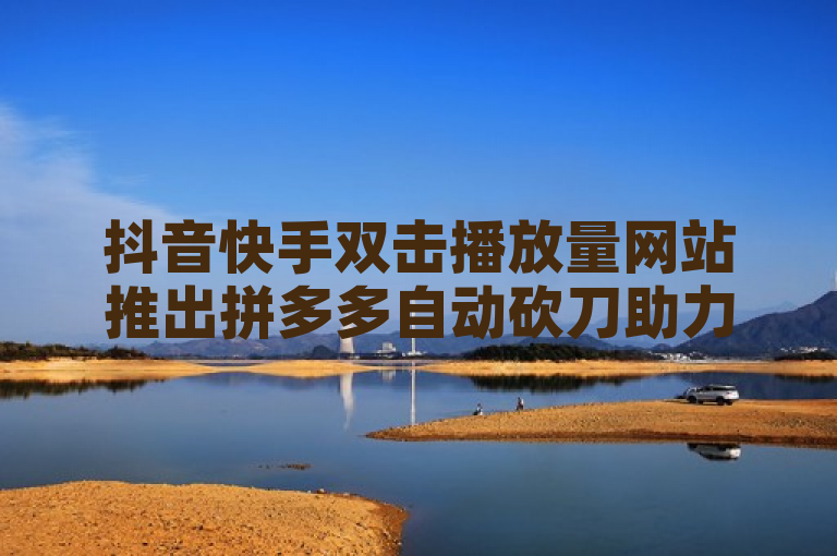 抖音快手双击播放量网站推出拼多多自动砍刀助力软件，24小时免费涨1万播放量。