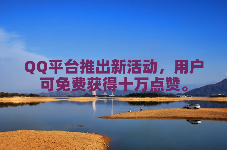 QQ平台推出新活动，用户可免费获得十万点赞。