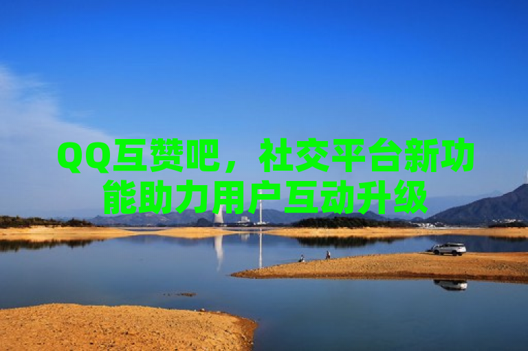 QQ互赞吧，社交平台新功能助力用户互动升级