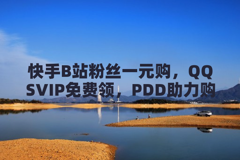 快手B站粉丝一元购，QQSVIP免费领，PDD助力购买。