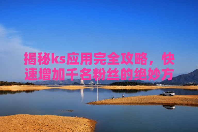 揭秘ks应用完全攻略，快速增加千名粉丝的绝妙方法。