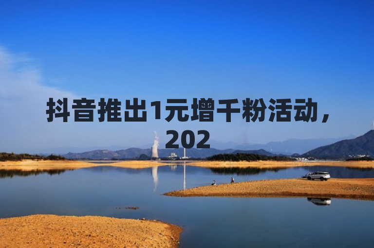 抖音推出1元增千粉活动，2025年营销新策略揭秘。