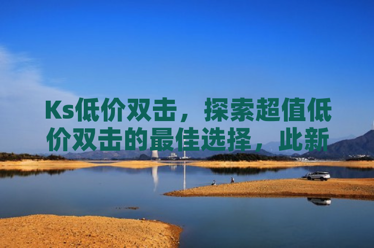 Ks低价双击，探索超值低价双击的最佳选择，此新闻句子基于您提供的内容，围绕Ks低价双击这一主题，突出了其作为探索超值低价双击的最佳选择的特点。