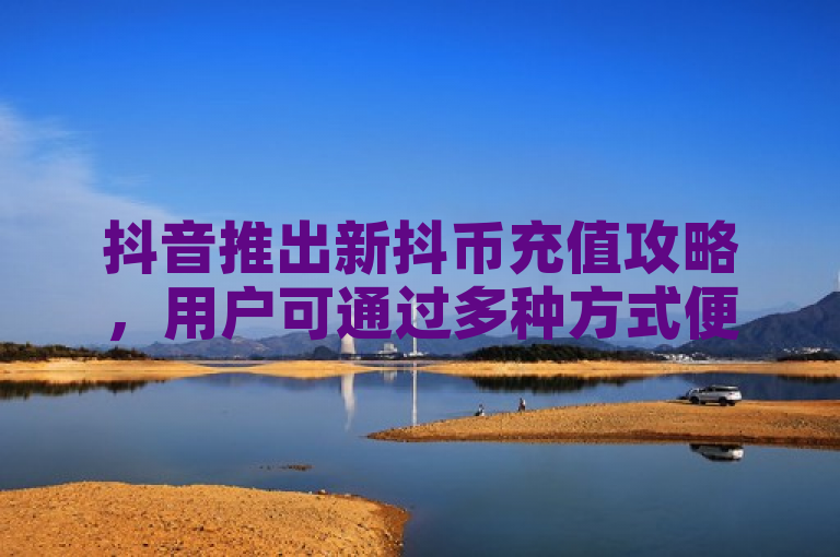 抖音推出新抖币充值攻略，用户可通过多种方式便捷充值。