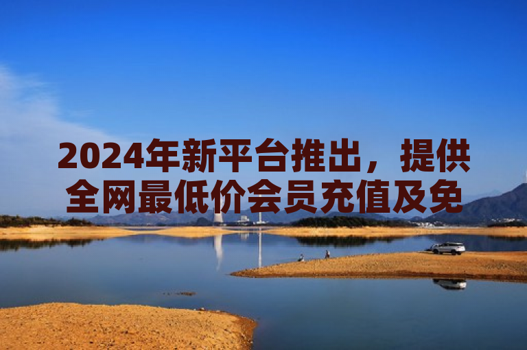 2024年新平台推出，提供全网最低价会员充值及免费点赞服务。