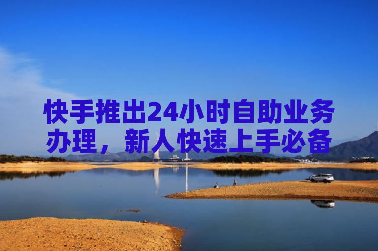 快手推出24小时自助业务办理，新人快速上手必备攻略！
