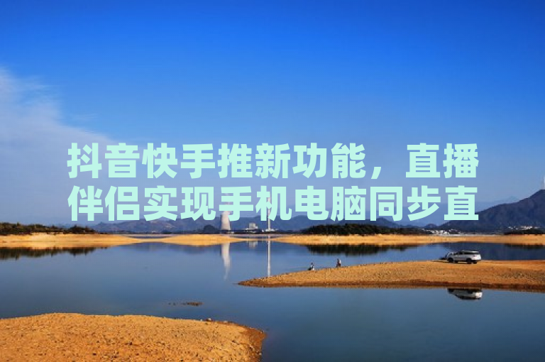 抖音快手推新功能，直播伴侣实现手机电脑同步直播，助力流量增长。