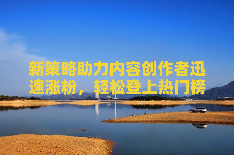 新策略助力内容创作者迅速涨粉，轻松登上热门榜首。