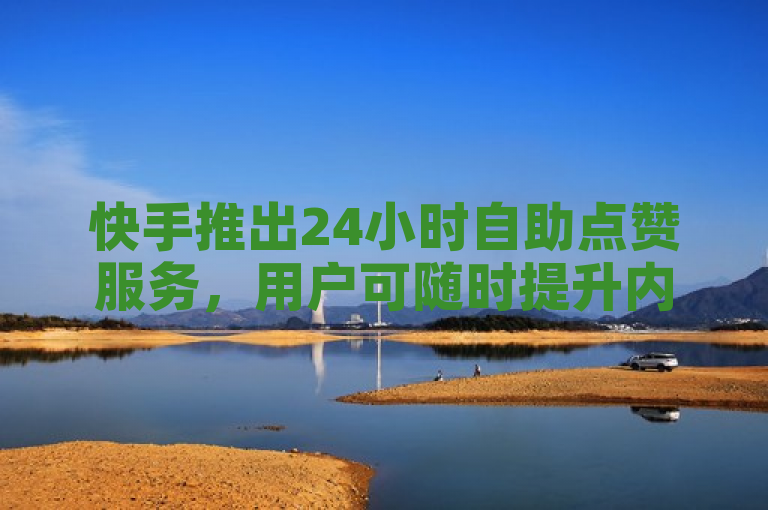 快手推出24小时自助点赞服务，用户可随时提升内容曝光度。