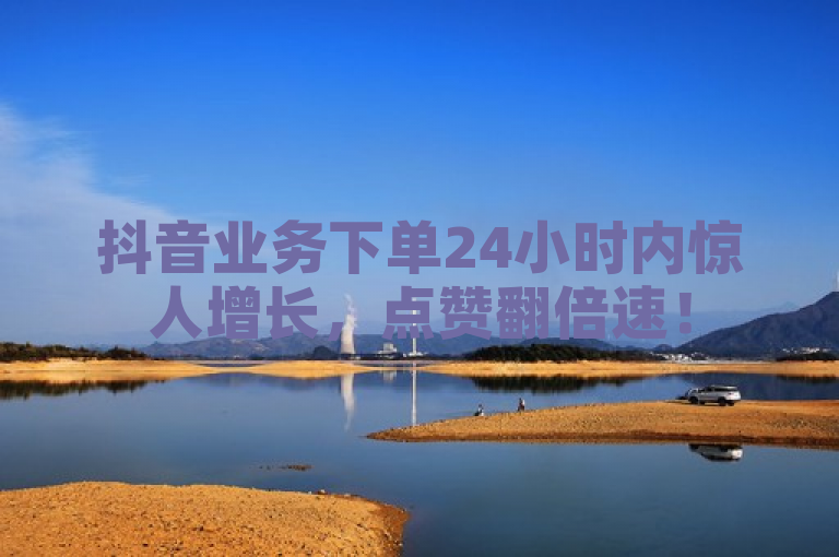 抖音业务下单24小时内惊人增长，点赞翻倍速！