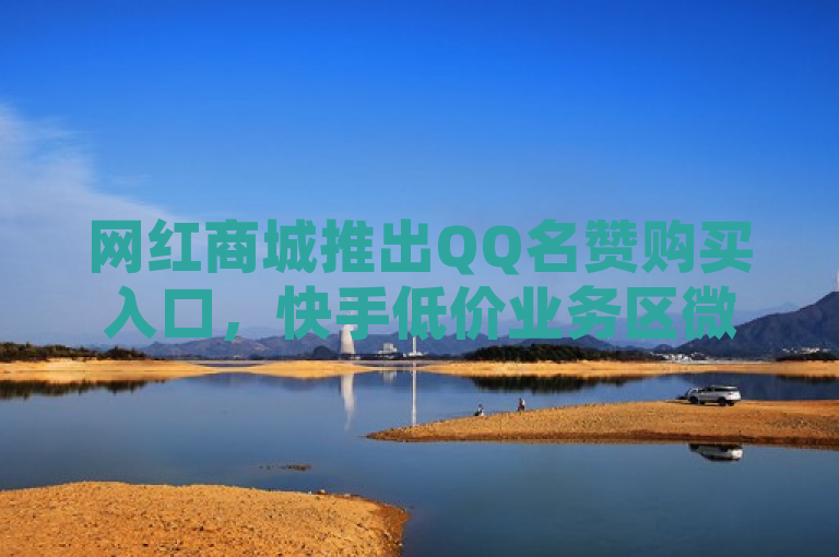 网红商城推出QQ名赞购买入口，快手低价业务区微利也疯狂！