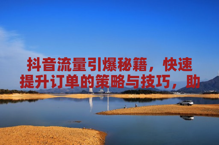 抖音流量引爆秘籍，快速提升订单的策略与技巧，助力商家业绩飙升。