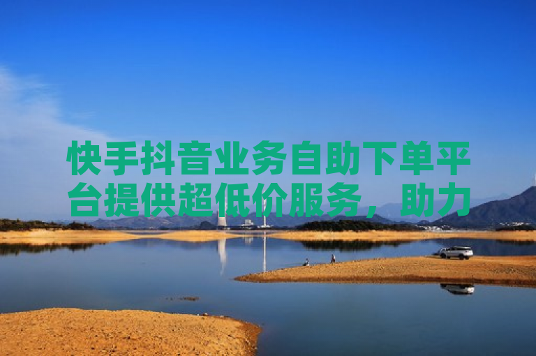 快手抖音业务自助下单平台提供超低价服务，助力短视频成长。