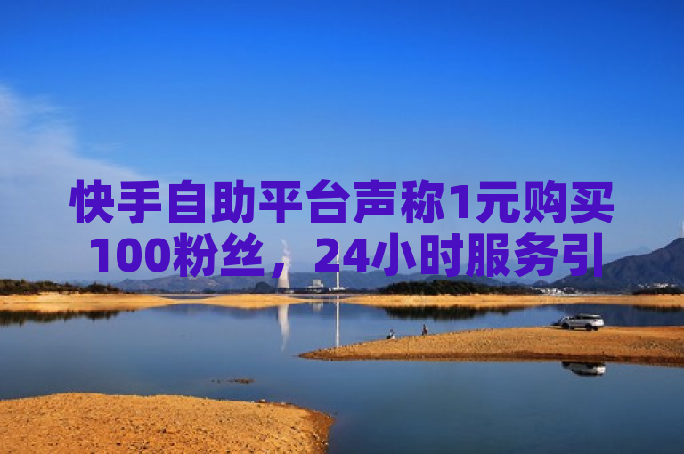 快手自助平台声称1元购买100粉丝，24小时服务引关注。