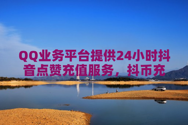 QQ业务平台提供24小时抖音点赞充值服务，抖币充值入口1:10。
