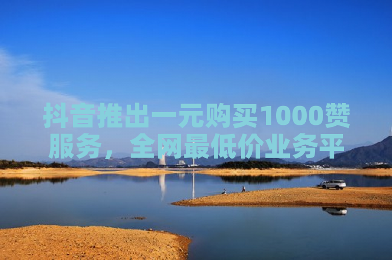 抖音推出一元购买1000赞服务，全网最低价业务平台。