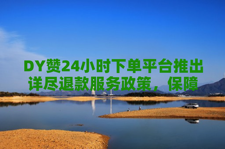 DY赞24小时下单平台推出详尽退款服务政策，保障消费者权益。