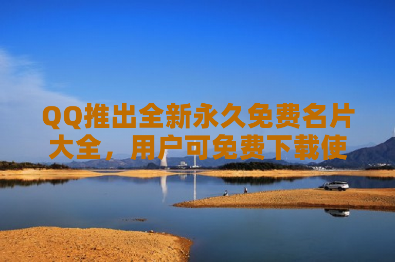 QQ推出全新永久免费名片大全，用户可免费下载使用。