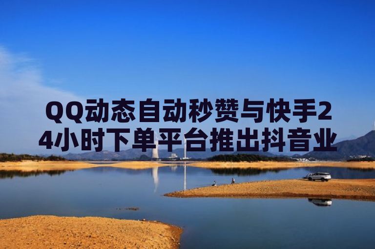 QQ动态自动秒赞与快手24小时下单平台推出抖音业务低价服务，DY粉丝业务网微利也疯狂！