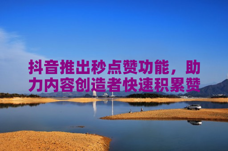抖音推出秒点赞功能，助力内容创造者快速积累赞同。
