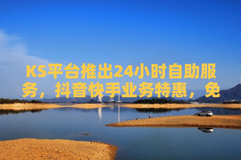 KS平台推出24小时自助服务，抖音快手业务特惠，免费领取QQ名片点赞及说说浏览量。