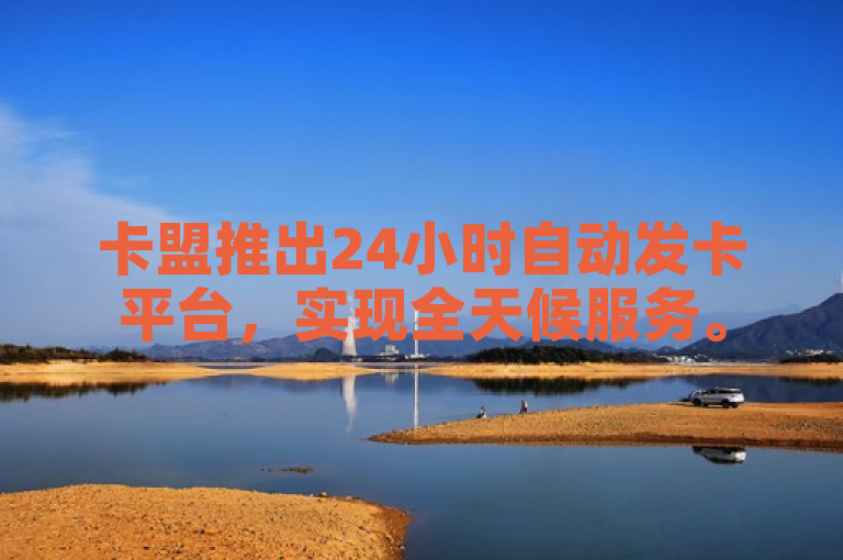 卡盟推出24小时自动发卡平台，实现全天候服务。