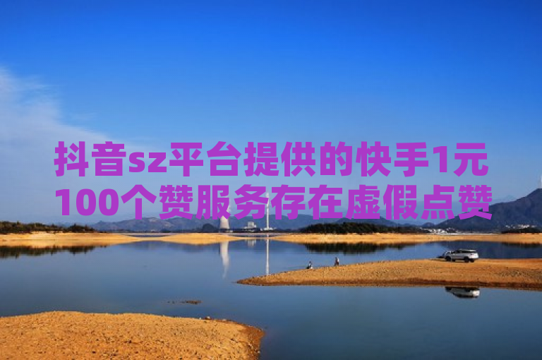 抖音sz平台提供的快手1元100个赞服务存在虚假点赞风险，可能违反平台规则并带来法律和道德问题。