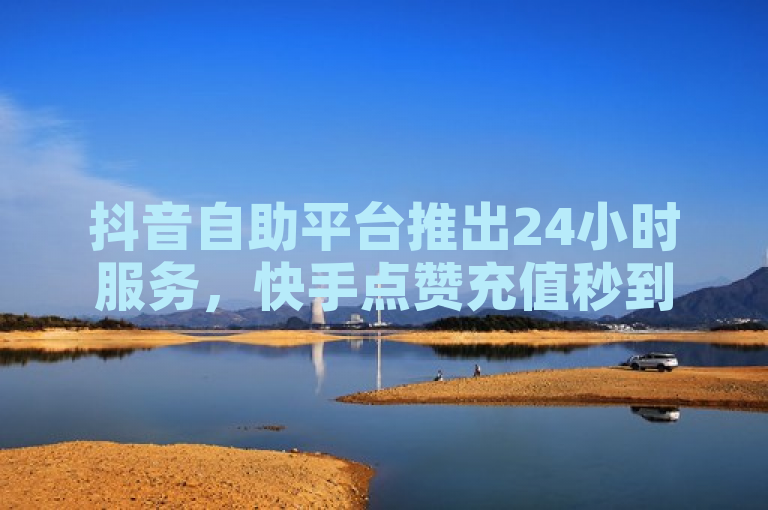 抖音自助平台推出24小时服务，快手点赞充值秒到账，扣扣说说赞一毛10000。
