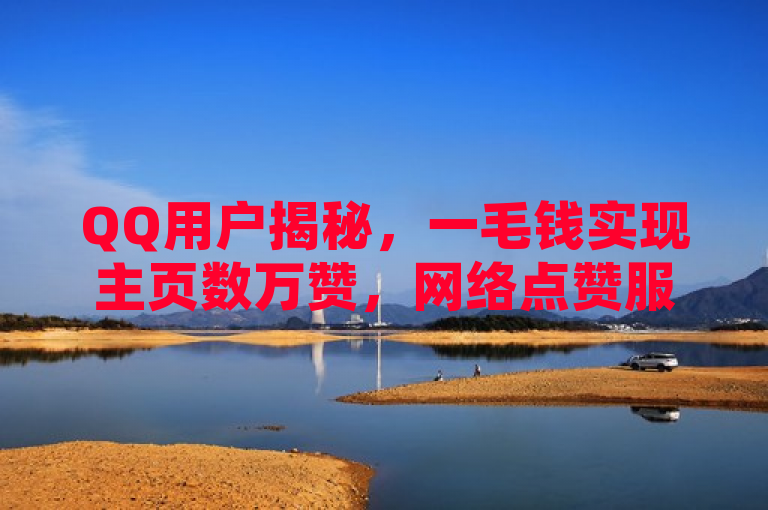 QQ用户揭秘，一毛钱实现主页数万赞，网络点赞服务引关注。