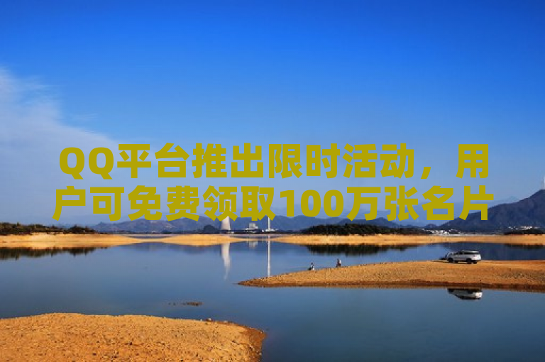 QQ平台推出限时活动，用户可免费领取100万张名片。