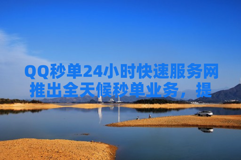 QQ秒单24小时快速服务网推出全天候秒单业务，提升用户体验。