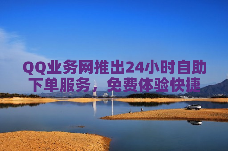 QQ业务网推出24小时自助下单服务，免费体验快捷便利。
