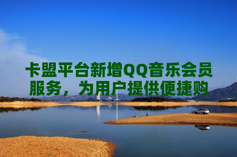 卡盟平台新增QQ音乐会员服务，为用户提供便捷购买渠道。
