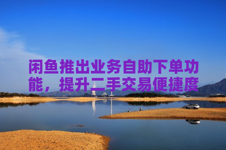 闲鱼推出业务自助下单功能，提升二手交易便捷度。