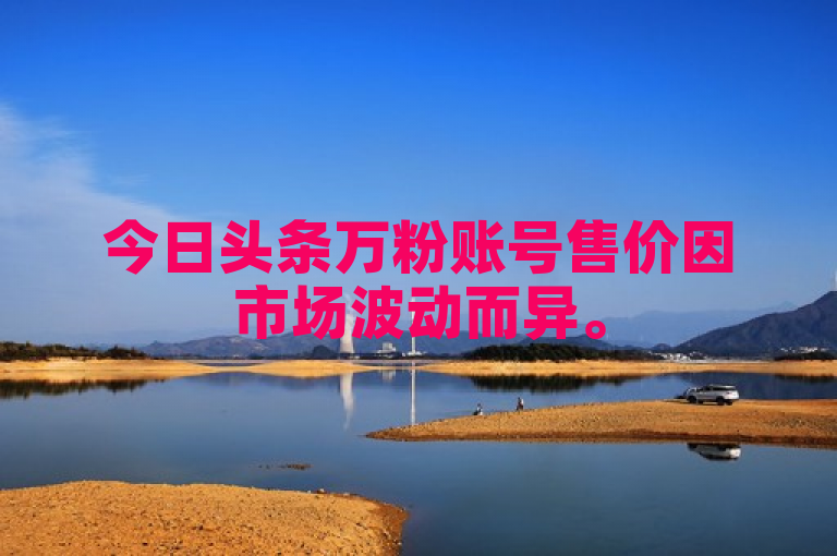 今日头条万粉账号售价因市场波动而异。